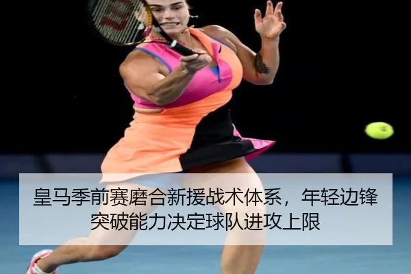 皇马季前赛磨合新援战术体系，年轻边锋突破能力决定球队进攻上限