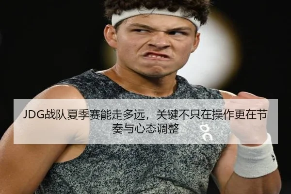 JDG战队夏季赛能走多远，关键不只在操作更在节奏与心态调整